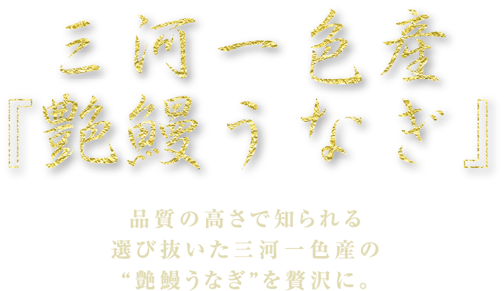 三河一色産『艶鰻うなぎ』品質の高さで知られる選び抜いた三河一色産の“艶鰻うなぎ”を贅沢に。