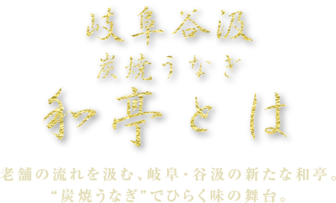 和亭とは 老舗の流れを汲む、岐阜・谷汲の新たな和亭。“炭焼うなぎ”でひらく味の舞台。