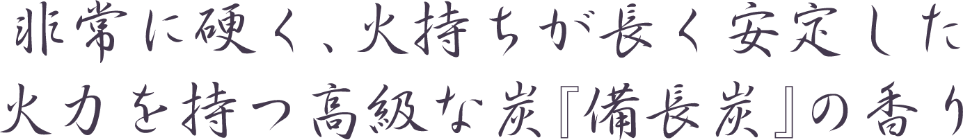 非常に硬く、火持ちが長く安定した火力を持つ高級な炭『備長炭』の香り